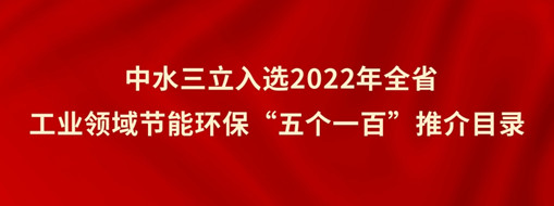 ?中水三立入選2022年全省工業(yè)領(lǐng)域節(jié)能環(huán)?！拔鍌€(gè)一百”推介目錄