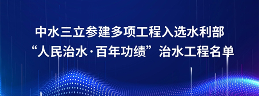 中水三立參建多項(xiàng)工程入選水利部“人民治水·百年功績(jī)”治水工程名單