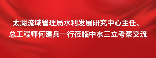?太湖流域管理局水利發(fā)展研究中心主任、總工程師何建兵一行蒞臨中水三立考察交流
