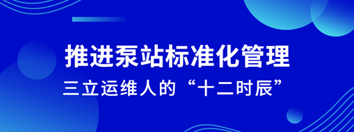 ?推進泵站標準化管理！三立運維人的“十二時辰”